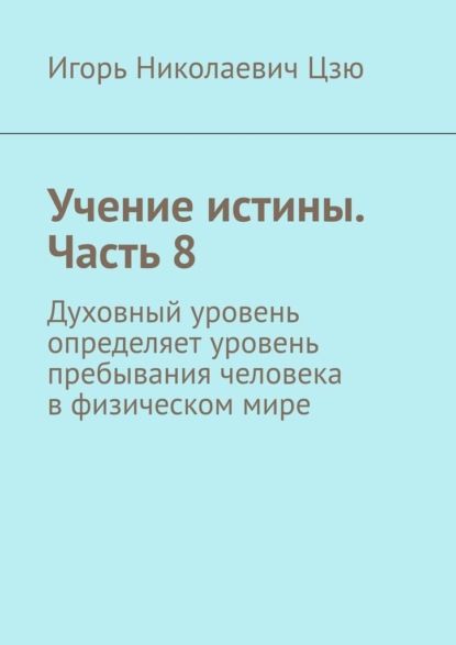 Учение истины. Часть 8. Духовный уровень определяет уровень пребывания человека в физическом мире - Игорь Николаевич Цзю