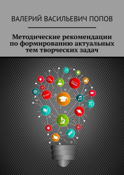 Методические рекомендации по формированию актуальных тем творческих задач. Для обучающихся в системах общего и дополнительного образования детей - Валерий Васильевич Попов