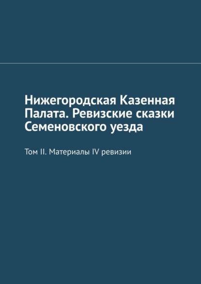 Нижегородская Казенная Палата. Ревизские сказки Семеновского уезда. Том II. Материалы IV ревизии - Михаил Юрьевич Болоничев