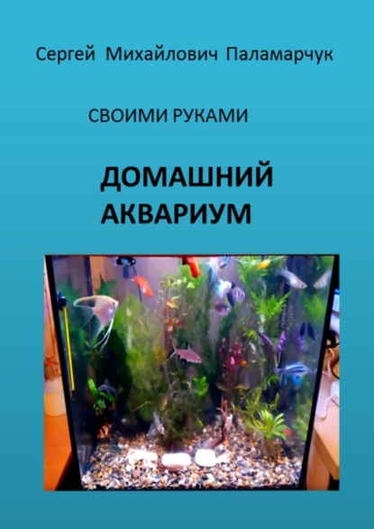 ДОМАШНИЙ АКВАРИУМ. СВОИМИ РУКАМИ - Сергей Михайлович Паламарчук