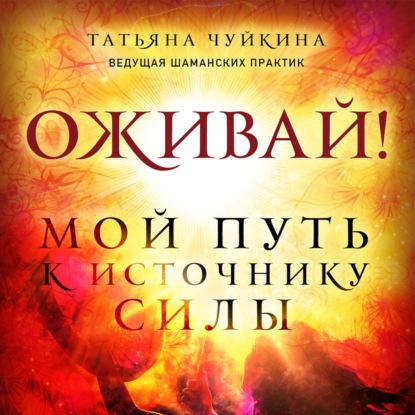 Оживай! Мой путь к источнику силы. Уйти из офиса в лес, чтобы найти себя — Татьяна Чуйкина