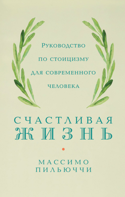 Счастливая жизнь. Руководство по стоицизму для современного человека. 53 кратких урока ныне живущим — Массимо Пильюччи