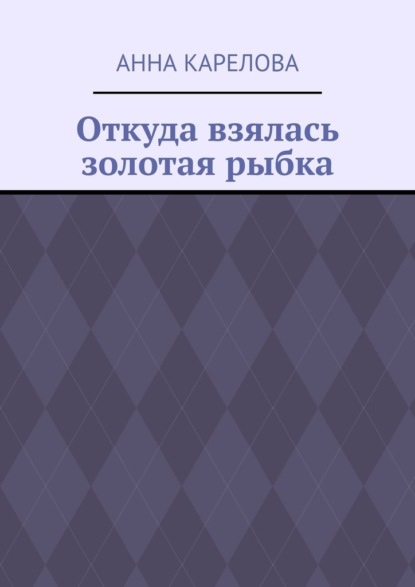 Откуда взялась золотая рыбка - Анна Павловна Карелова