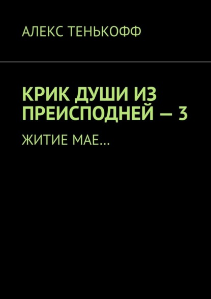 Крик души из преисподней – 3. Житие мае… - Алекс Тенькофф