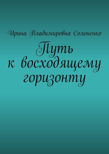 Путь к восходящему горизонту - Ирина Владимировна Солоненко