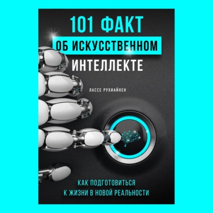 101 факт об искусственном интеллекте. Как подготовиться к жизни в новой реальности — Лассе Рухиайнен