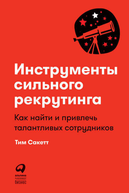 Инструменты сильного рекрутинга. Как найти и привлечь талантливых сотрудников - Тим Сакетт