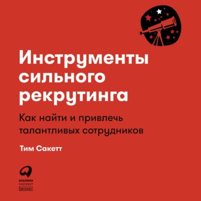 Инструменты сильного рекрутинга. Как найти и привлечь талантливых сотрудников - Тим Сакетт