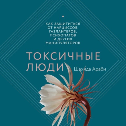 Токсичные люди. Как защититься от нарциссов, газлайтеров, психопатов и других манипуляторов - Шахида Араби