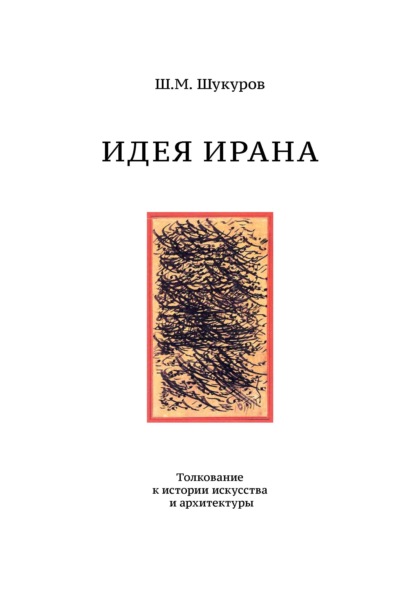 Идея Ирана. Толкование к истории искусства и архитектуры - Ш. М. Шукуров