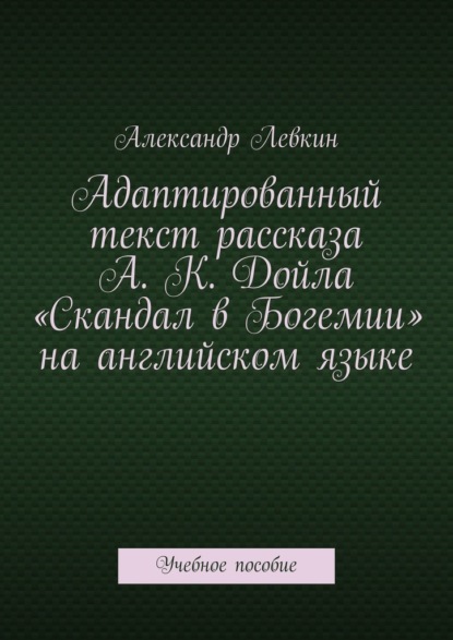 Адаптированный текст рассказа А. К. Дойла «Скандал в Богемии» на английском языке. Учебное пособие — Александр Александрович Левкин