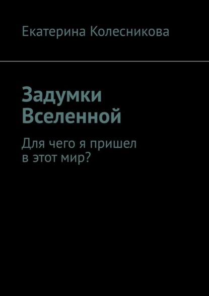 Задумки Вселенной. Для чего я пришел в этот мир? - Екатерина Колесникова