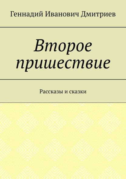 Второе пришествие. Рассказы и сказки - Геннадий Иванович Дмитриев