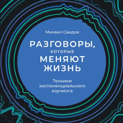 Разговоры, которые меняют жизнь. Техники экспоненциального коучинга - Михаил Саидов