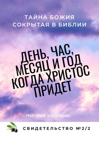 День, час, месяц и год, когда Христос придет. Свидетельство. №1 Часть 2. Тайна Божия, сокрытая в Библии — Григорий Михайлович Хлопушин