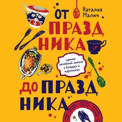 От праздника до праздника. Сценки семейной жизни в блюдах и картинках - Наталия Малич