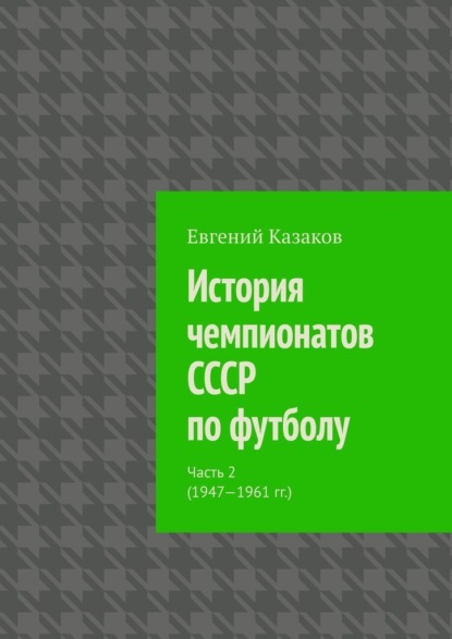 История чемпионатов СССР по футболу. Часть 2 (1947—1961 гг.) - Евгений Николаевич Казаков