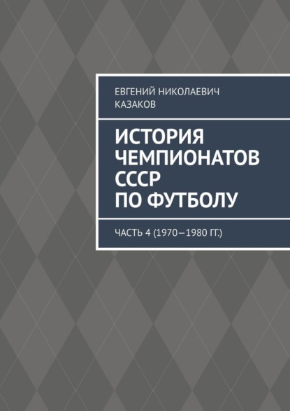 История чемпионатов СССР по футболу. Часть 4 (1970—1980 гг.) - Евгений Николаевич Казаков