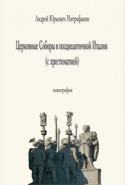 Церковные Соборы в позднеантичной Италии (с хрестоматией) — Андрей Юрьевич Митрофанов