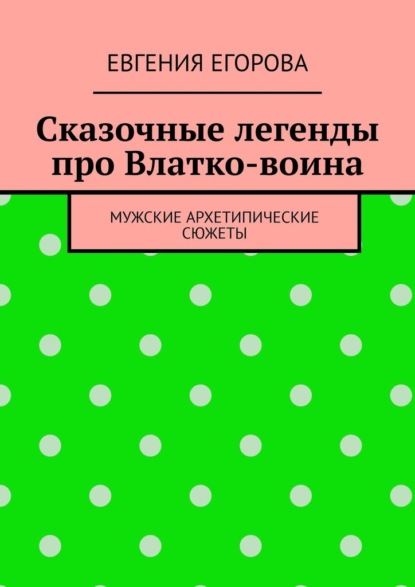 Сказочные легенды про Влатко-воина. Мужские архетипические сюжеты - Евгения Егорова