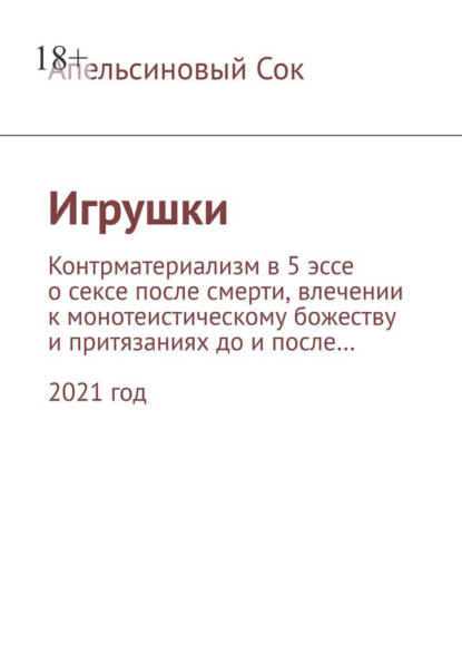 Игрушки. Контрматериализм в 5 эссе о сексе после смерти, влечении к монотеистическому божеству и притязаниях до и после… 2021 год - Апельсиновый Сок