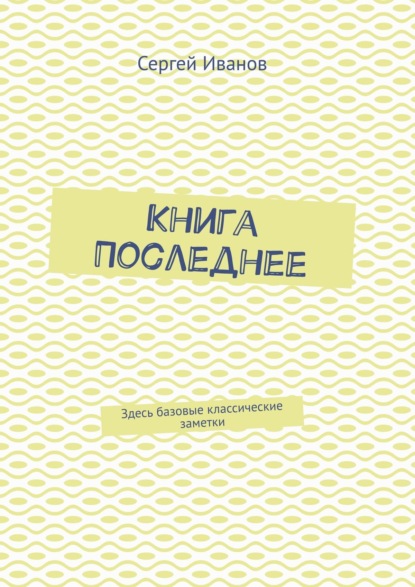 Книга Последнее. Здесь базовые классические заметки - Сергей Иванов