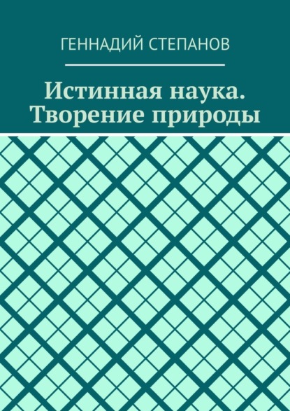 Истинная наука. Творение природы - Геннадий Степанов