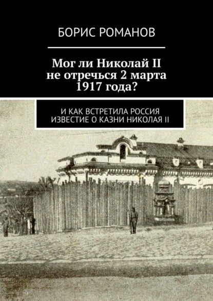 Мог ли Николай II не отречься 2 марта 1917 года? И как встретила Россия известие о казни Николая II - Борис Романов