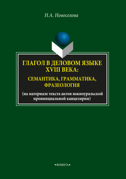 Глагол в деловом языке XVIII века: семантика, грамматика, фразеология - Н. А. Новоселова