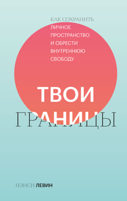 Твои границы. Как сохранить личное пространство и обрести внутреннюю свободу - Нэнси Левин