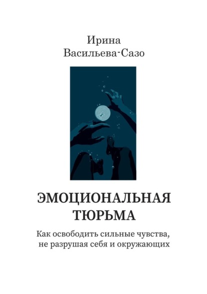 Эмоциональная тюрьма. Как освободить сильные чувства, не разрушая себя и окружающих - Ирина Васильева-Сазо