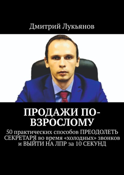 ПРОДАЖИ ПО-ВЗРОСЛОМУ. 50 практических способов ПРЕОДОЛЕТЬ СЕКРЕТАРЯ во время «холодных» звонков и ВЫЙТИ НА ЛПР за 10 СЕКУНД - Дмитрий Лукьянов