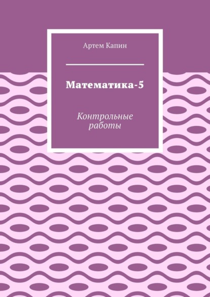 Математика-5. Контрольные работы - Артем Витальевич Капин