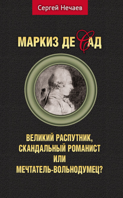 Маркиз де Сад. Великий распутник, скандальный романист или мечтатель-вольнодумец? - Сергей Нечаев