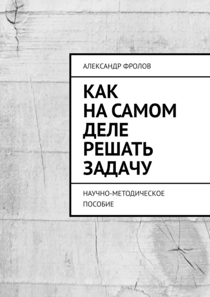 Как на самом деле решать задачу. Научно-методическое пособие - Александр Фролов