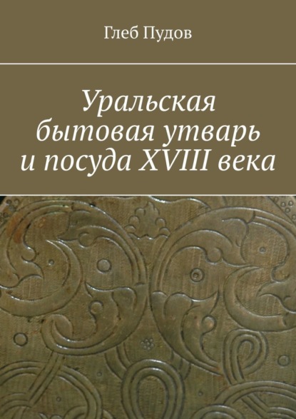 Уральская бытовая утварь и посуда XVIII века - Глеб Пудов