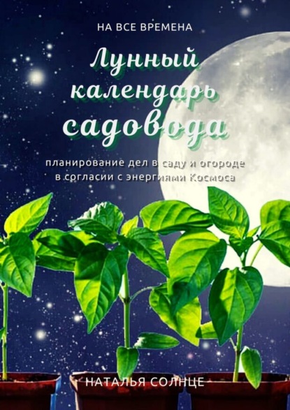 Лунный календарь садовода. Планирование дел в саду и огороде в согласии с энергиями Космоса — Наталья Солнце