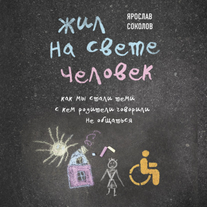 Жил на свете человек. Как мы стали теми, с кем родители говорили не общаться - Ярослав Соколов