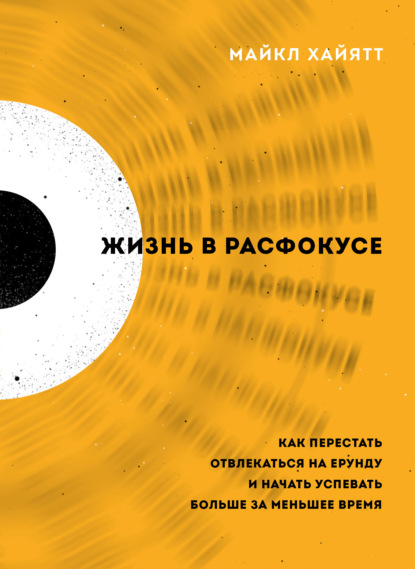 Жизнь в расфокусе. Как перестать отвлекаться на ерунду и начать успевать больше за меньшее время - Майкл Хайятт