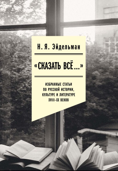 «Сказать все…»: избранные статьи по русской истории, культуре и литературе XVIII–XX веков - Натан Эйдельман