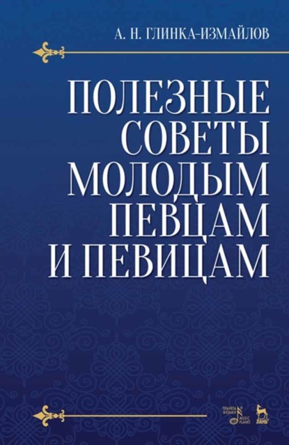 Полезные советы молодым певцам и певицам. Как нужно заниматься сольным пением, чтобы правильно поставить, развить и сохранить голос и, затрачивая меньше времени, приобрести больше пользы - А. Н. Глинка-Измайлов