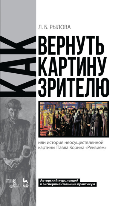 Как вернуть картину зрителю, или История неосуществленной картины Павла Корина «Реквием». Авторский курс лекций и экспериментальный практикум - Л. Б. Рылова