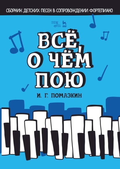 Всё, о чём пою. Сборник детских песен в сопровождении фортепиано - И. Г. Помазкин