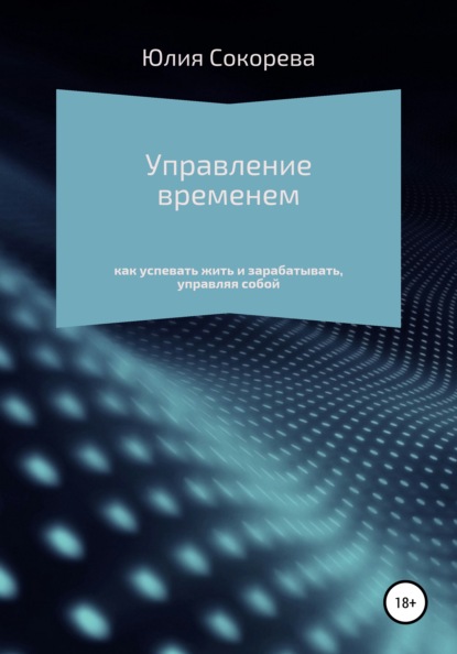 Управление временем – как успевать жить и зарабатывать, управляя собой - Юлия Александровна Сокорева