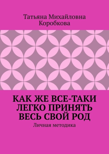 Как же все-таки легко принять весь свой Род. Личная методика - Татьяна Михайловна Коробкова