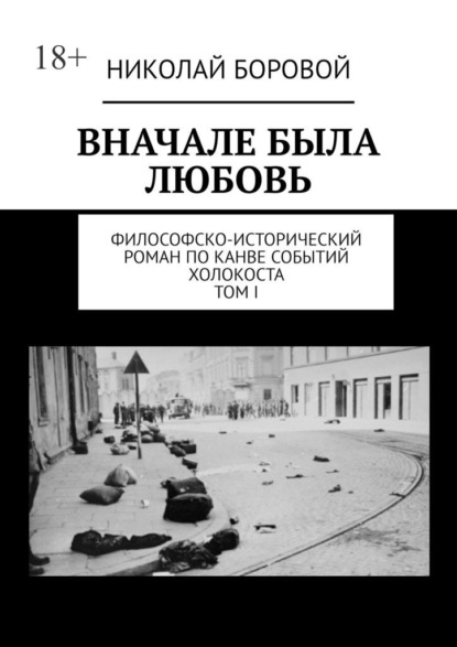 ВНАЧАЛЕ БЫЛА ЛЮБОВЬ. Философско-исторический роман по канве событий Холокоста. Том I. Части I-II - Николай Боровой