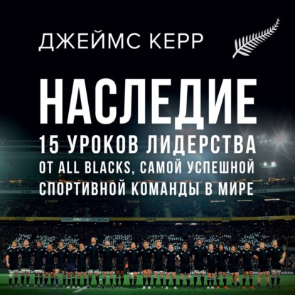 Наследие. 15 уроков лидерства от All Blacks, самой успешной спортивной команды в мире - Джеймс Керр