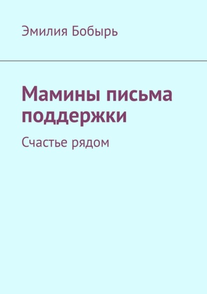 Мамины письма поддержки. Счастье рядом - Эмилия Бобырь