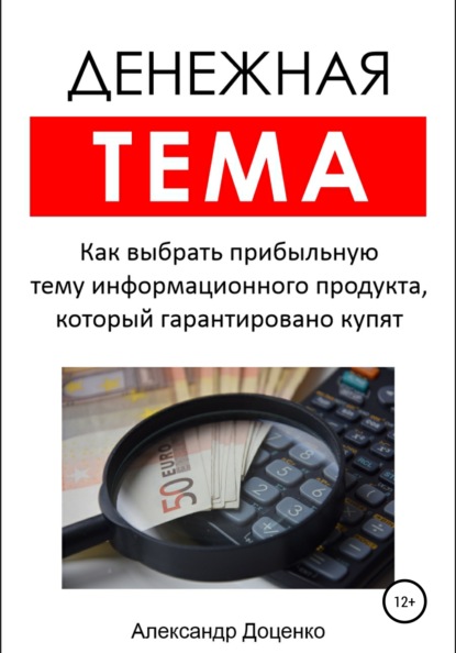 Денежная тема. Как выбрать прибыльную тему информационного продукта, который гарантировано купят (пошаговый чек-лист с подробными пояснениями) - Александр Анатольевич Доценко