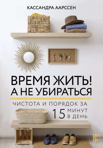 Время жить! А не убираться. Чистота и порядок за 15 минут в день - Кассандра Аарссен